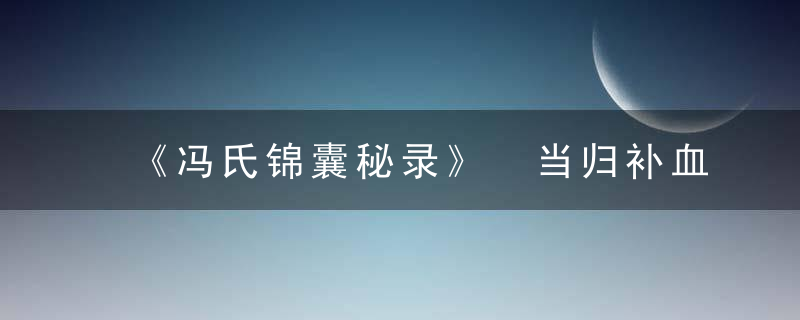 《冯氏锦囊秘录》 当归补血汤，冯氏锦囊秘录的医学价值